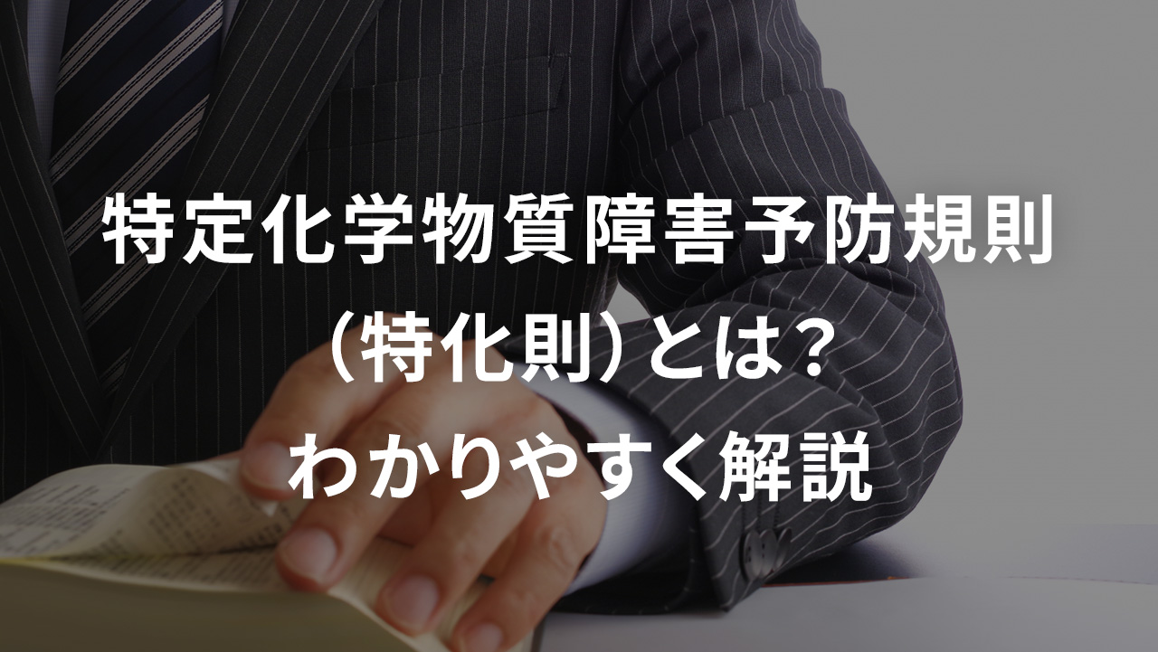 特定化学物質障害予防規則（特化則）とは？対象の有機溶剤なども、わかりやすく解説