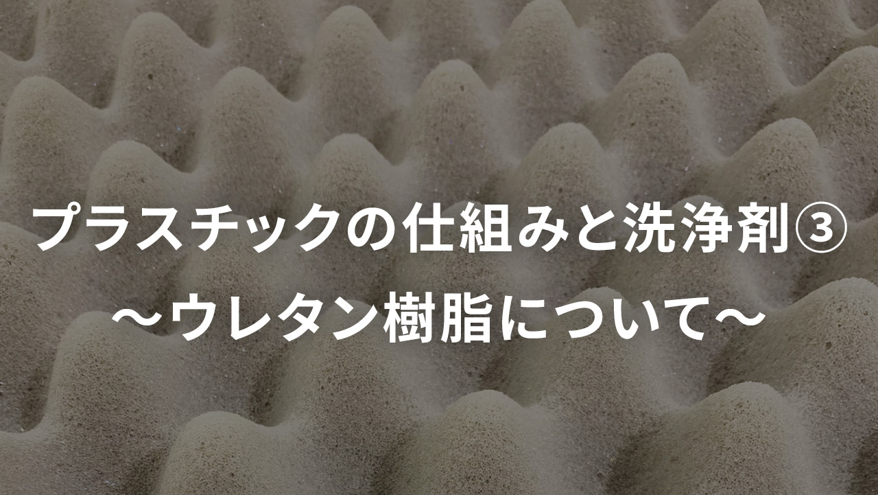 プラスチックの仕組みと洗浄剤③　～ウレタン樹脂について～