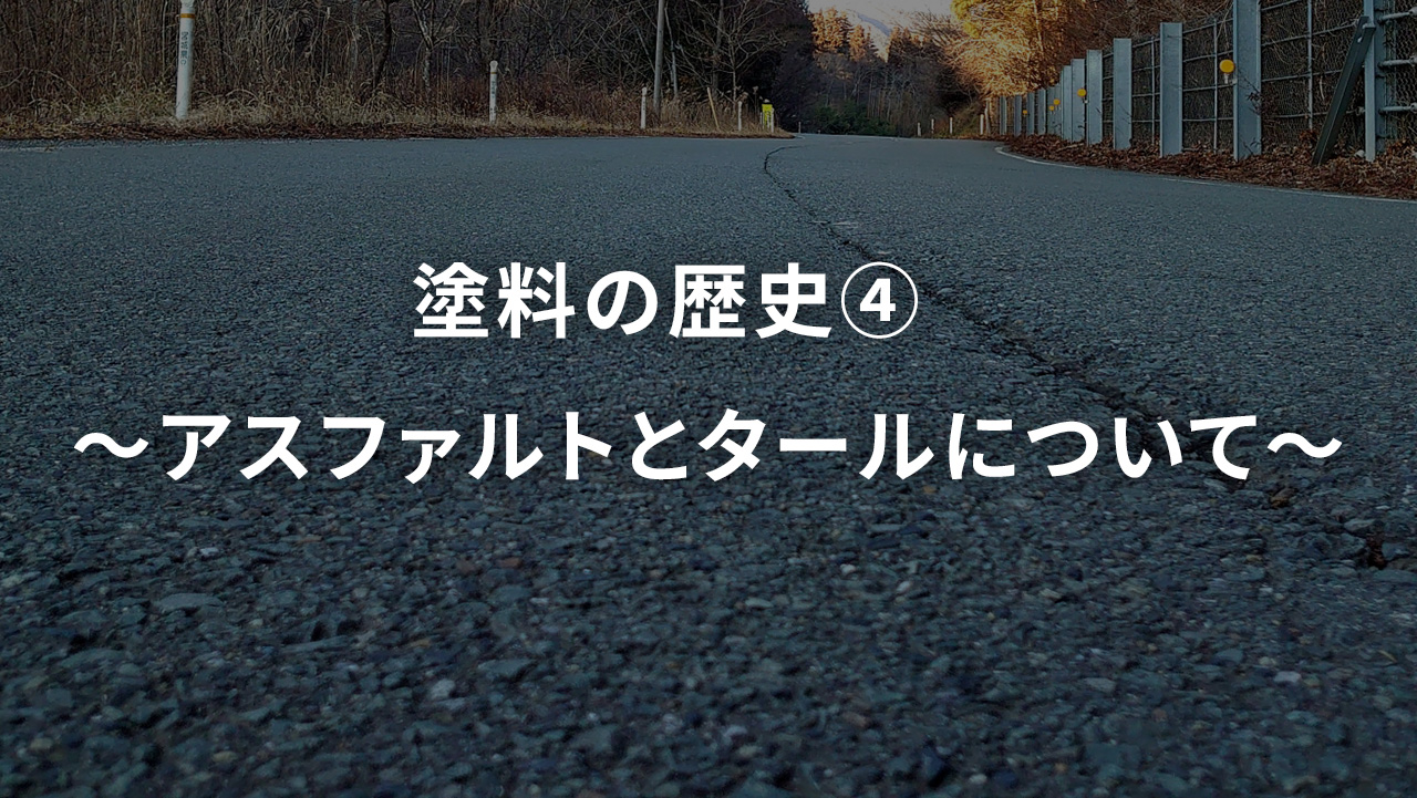 塗料の歴史④　～アスファルトとタールについて～