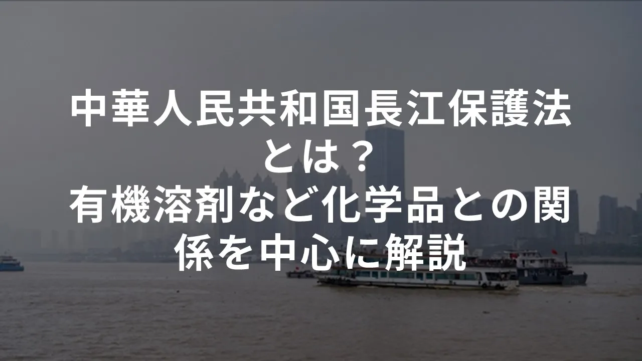 中華人民共和国長江保護法とは？有機溶剤など化学品との関係を中心に解説