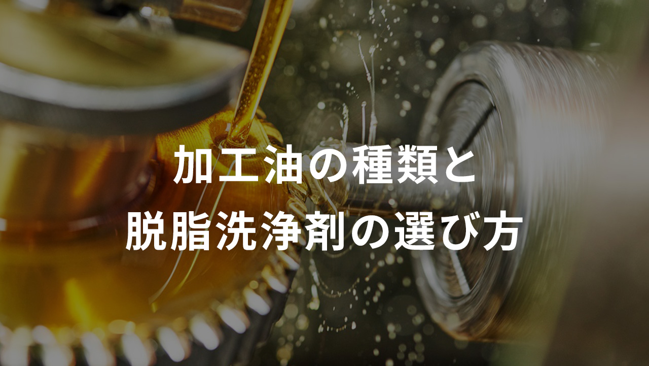 加工油の種類と脱脂洗浄剤の選び方