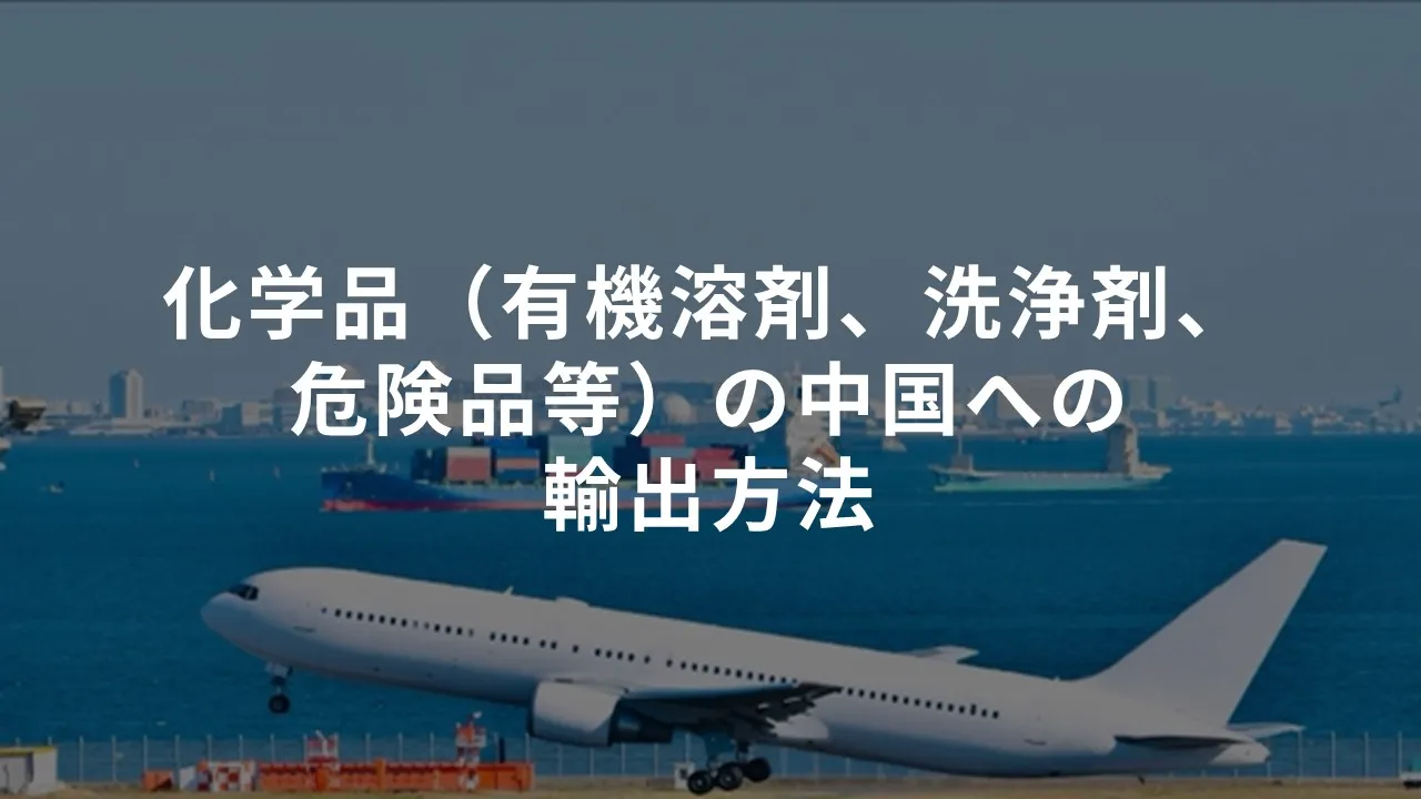 化学品（有機溶剤、洗浄剤、危険品等）の中国への輸出方法